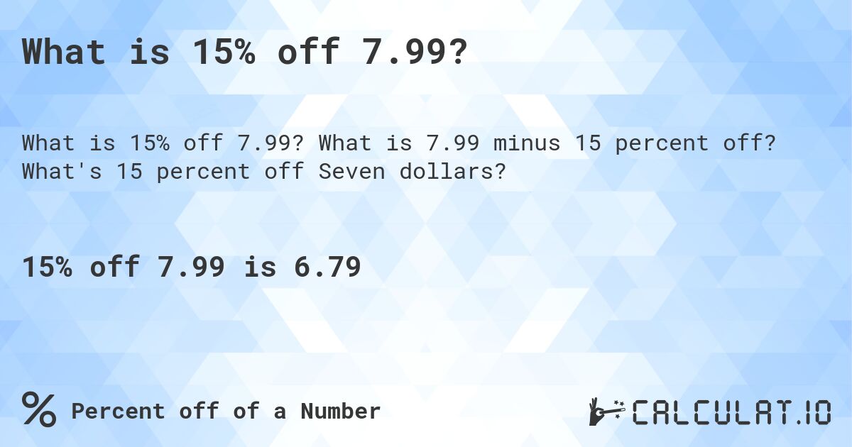 What is 15% off 7.99?. What is 7.99 minus 15 percent off? What's 15 percent off Seven dollars?