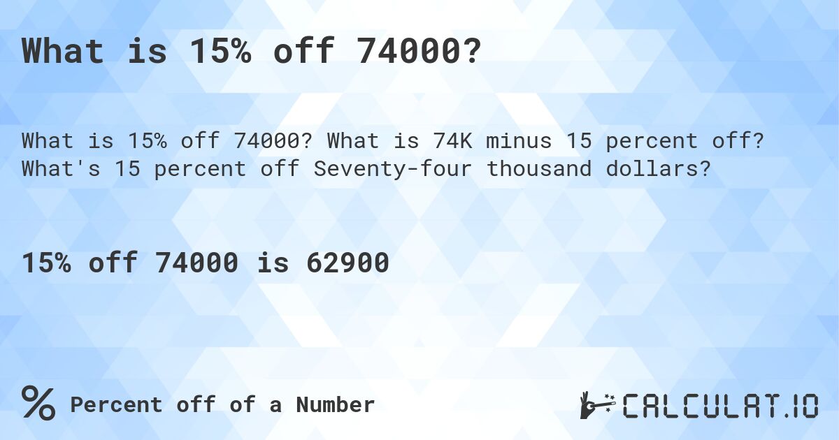 What is 15% off 74000?. What is 74K minus 15 percent off? What's 15 percent off Seventy-four thousand dollars?