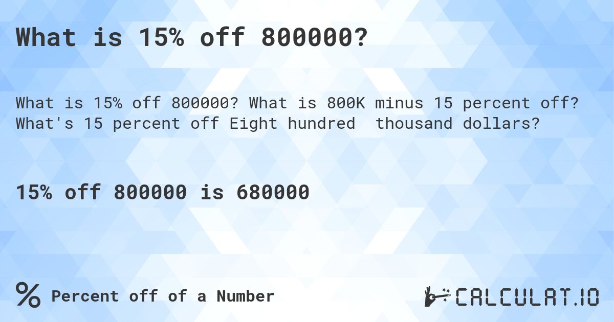 What is 15% off 800000?. What is 800K minus 15 percent off? What's 15 percent off Eight hundred thousand dollars?