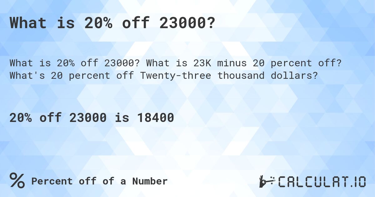 What is 20% off 23000?. What is 23K minus 20 percent off? What's 20 percent off Twenty-three thousand dollars?