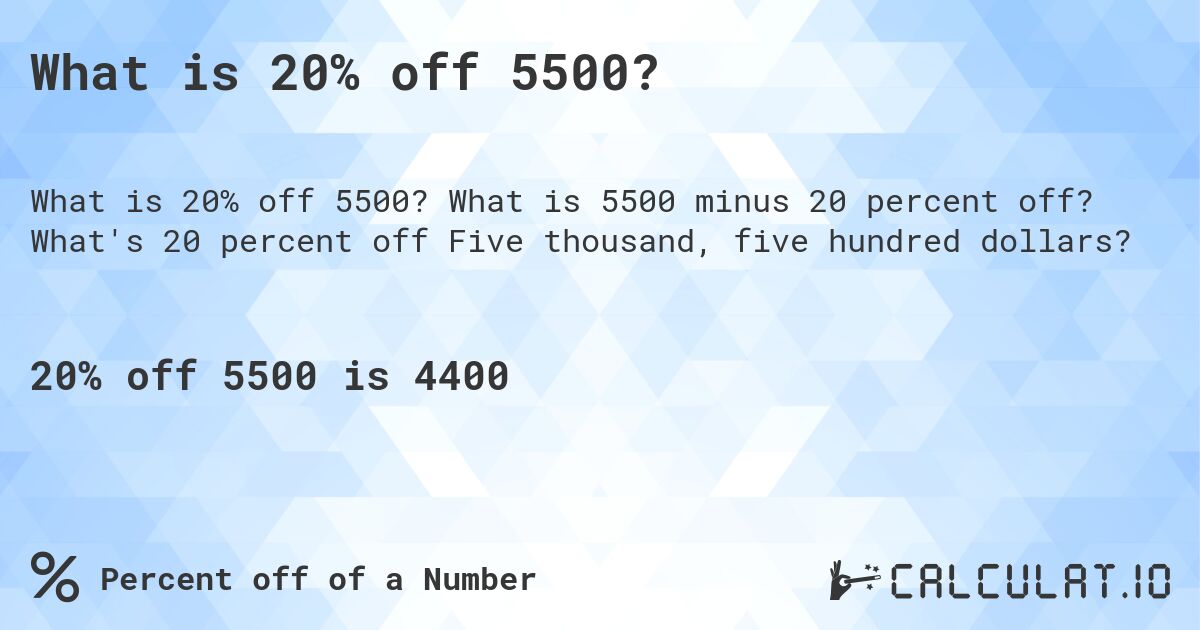 What is 20% off 5500?. What is 5500 minus 20 percent off? What's 20 percent off Five thousand, five hundred dollars?