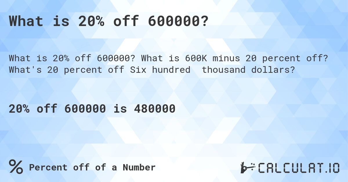 What is 20% off 600000?. What is 600K minus 20 percent off? What's 20 percent off Six hundred thousand dollars?