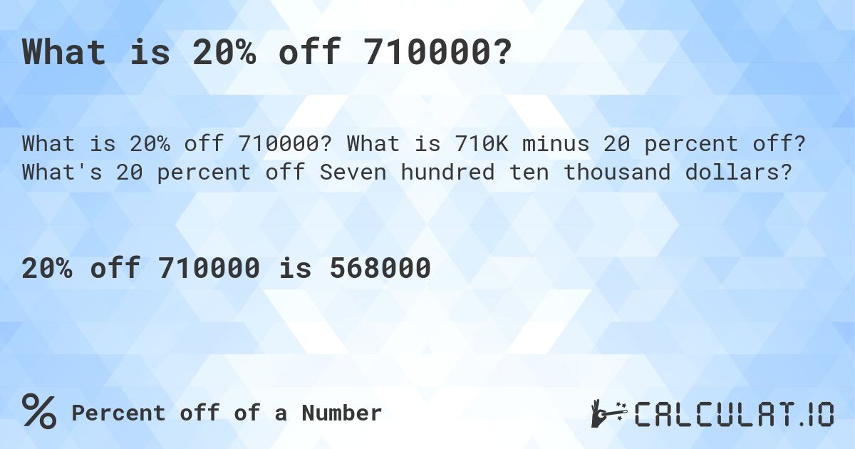 What is 20% off 710000?. What is 710K minus 20 percent off? What's 20 percent off Seven hundred ten thousand dollars?