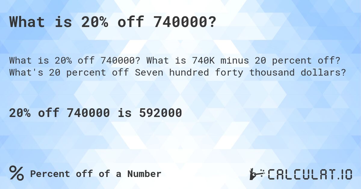 What is 20% off 740000?. What is 740K minus 20 percent off? What's 20 percent off Seven hundred forty thousand dollars?