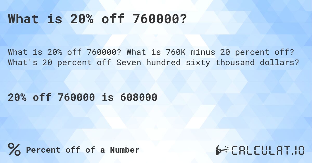 What is 20% off 760000?. What is 760K minus 20 percent off? What's 20 percent off Seven hundred sixty thousand dollars?