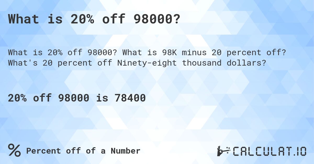 What is 20% off 98000?. What is 98K minus 20 percent off? What's 20 percent off Ninety-eight thousand dollars?