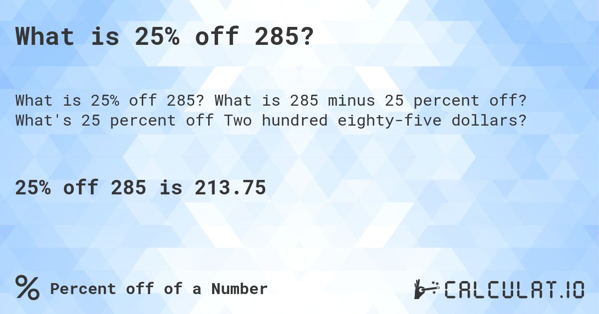 What is 25% off 285?. What is 285 minus 25 percent off? What's 25 percent off Two hundred eighty-five dollars?