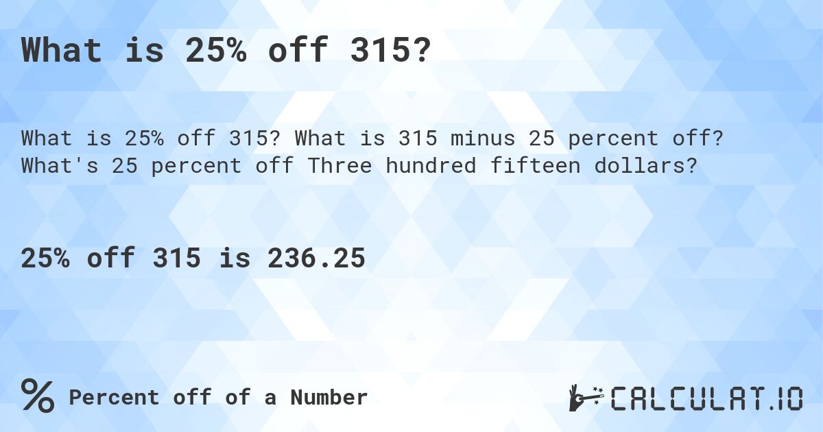 What is 25% off 315?. What is 315 minus 25 percent off? What's 25 percent off Three hundred fifteen dollars?