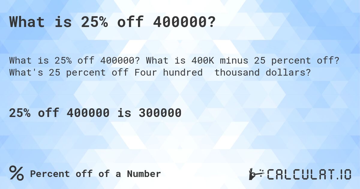 What is 25% off 400000?. What is 400K minus 25 percent off? What's 25 percent off Four hundred thousand dollars?