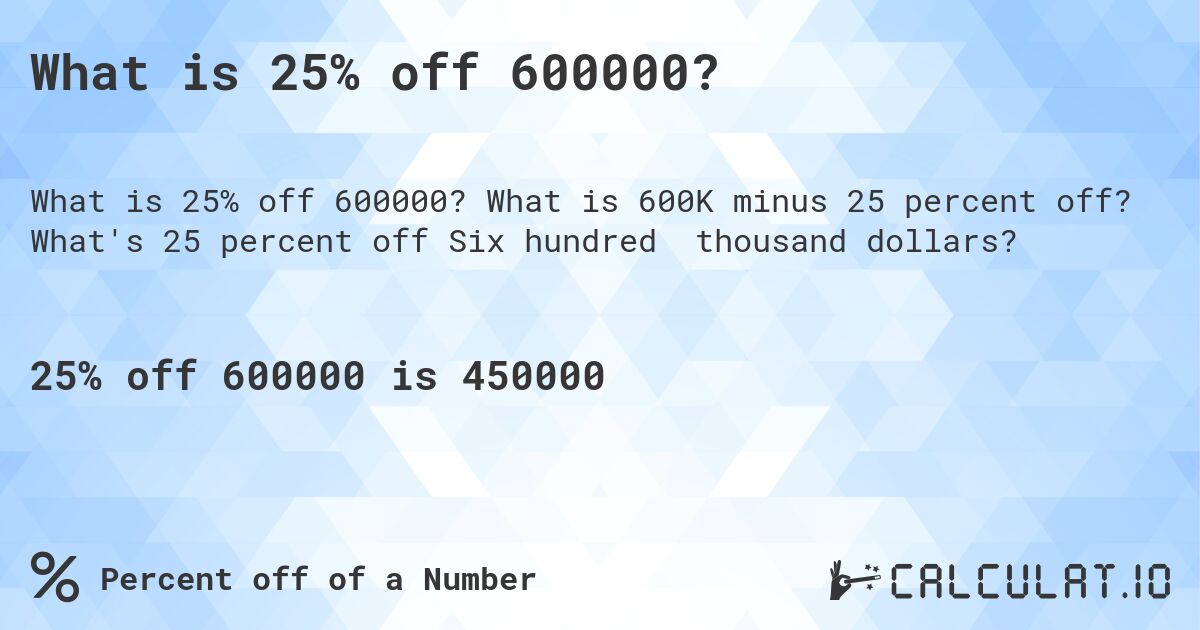 What is 25% off 600000?. What is 600K minus 25 percent off? What's 25 percent off Six hundred thousand dollars?