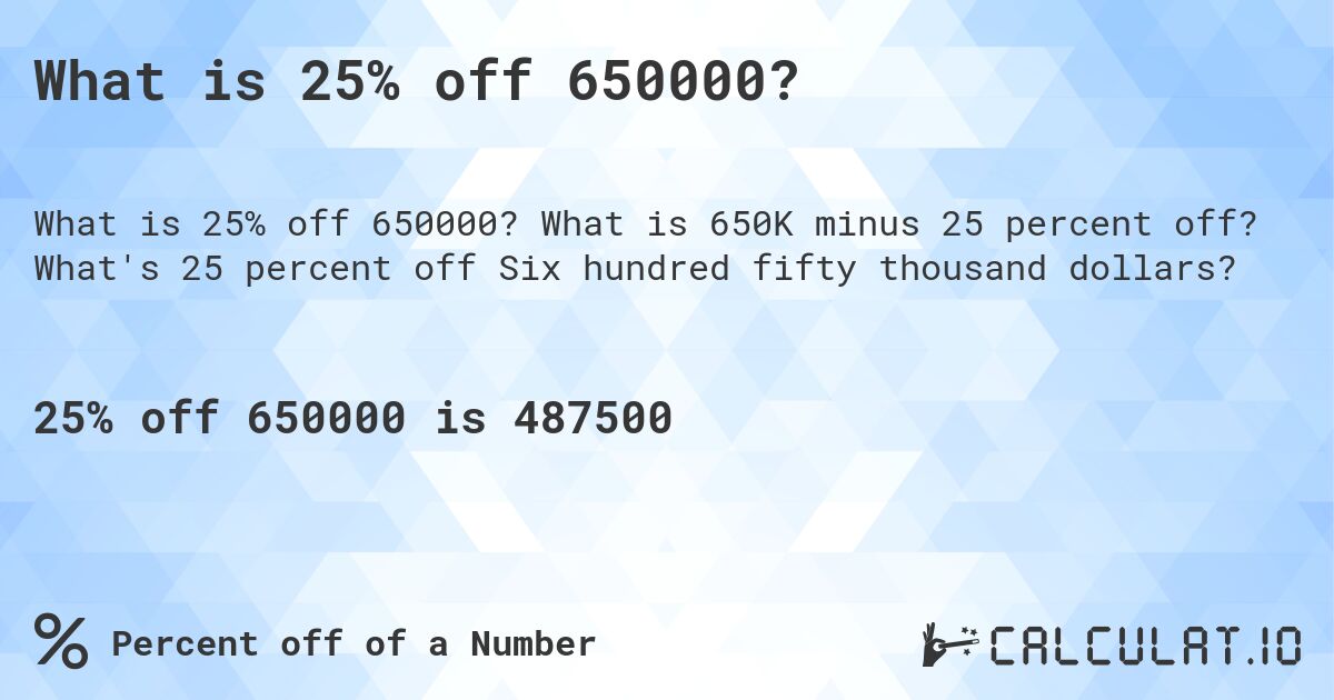 What is 25% off 650000?. What is 650K minus 25 percent off? What's 25 percent off Six hundred fifty thousand dollars?