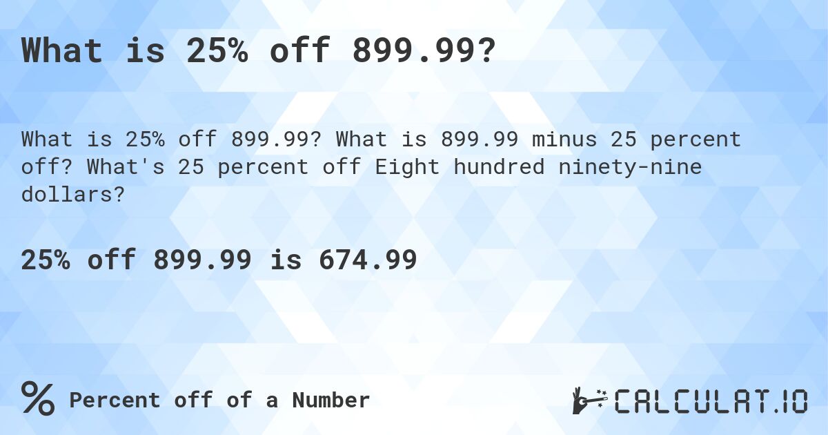 What is 25% off 899.99?. What is 899.99 minus 25 percent off? What's 25 percent off Eight hundred ninety-nine dollars?