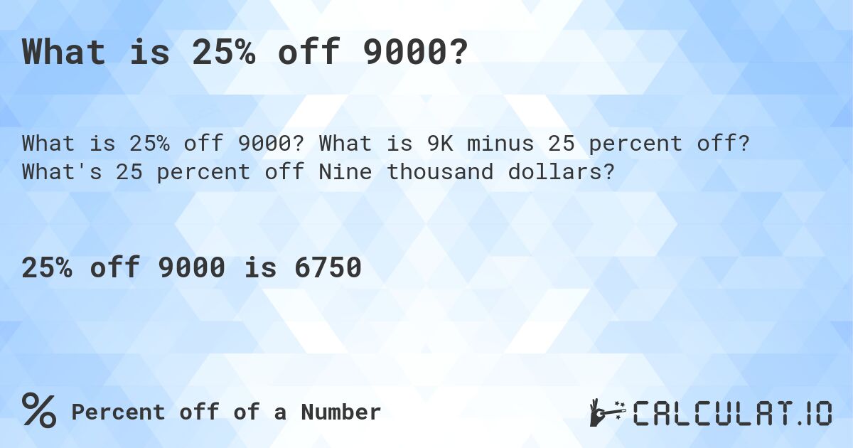 What is 25% off 9000?. What is 9K minus 25 percent off? What's 25 percent off Nine thousand dollars?