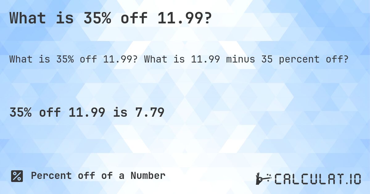What is 35% off 11.99?. What is 11.99 minus 35 percent off?