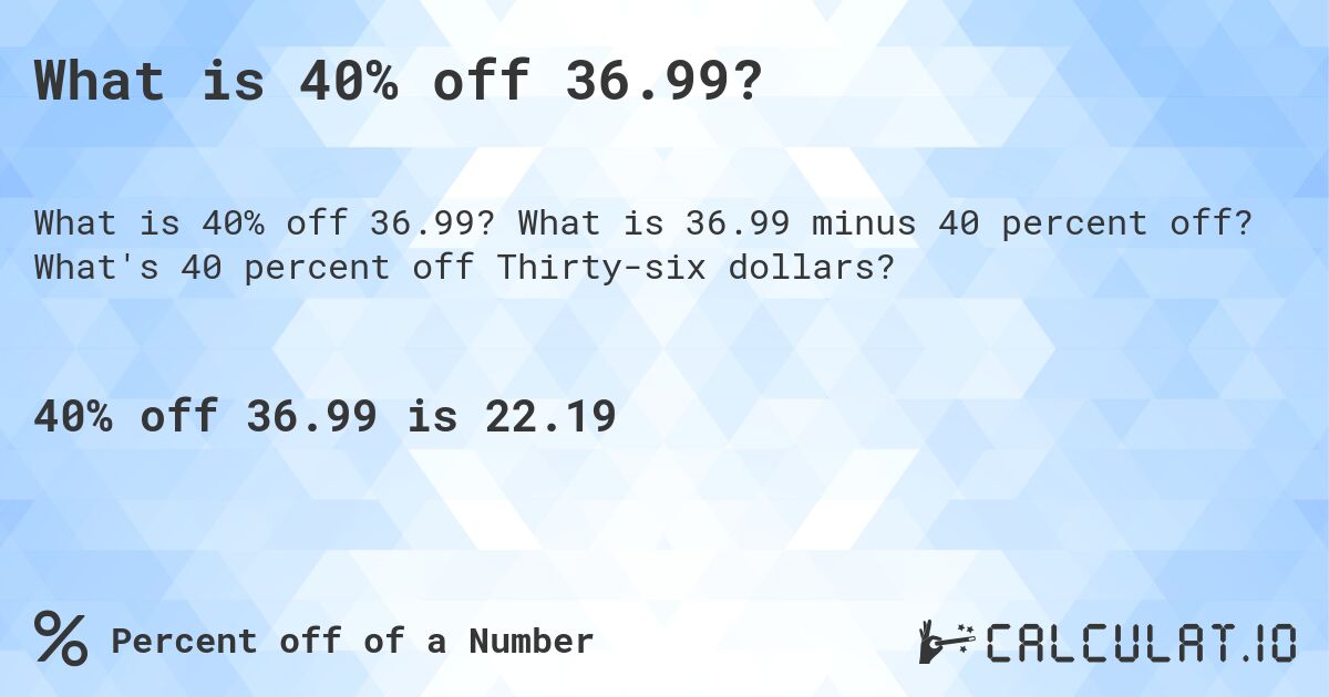 What is 40% off 36.99?. What is 36.99 minus 40 percent off? What's 40 percent off Thirty-six dollars?