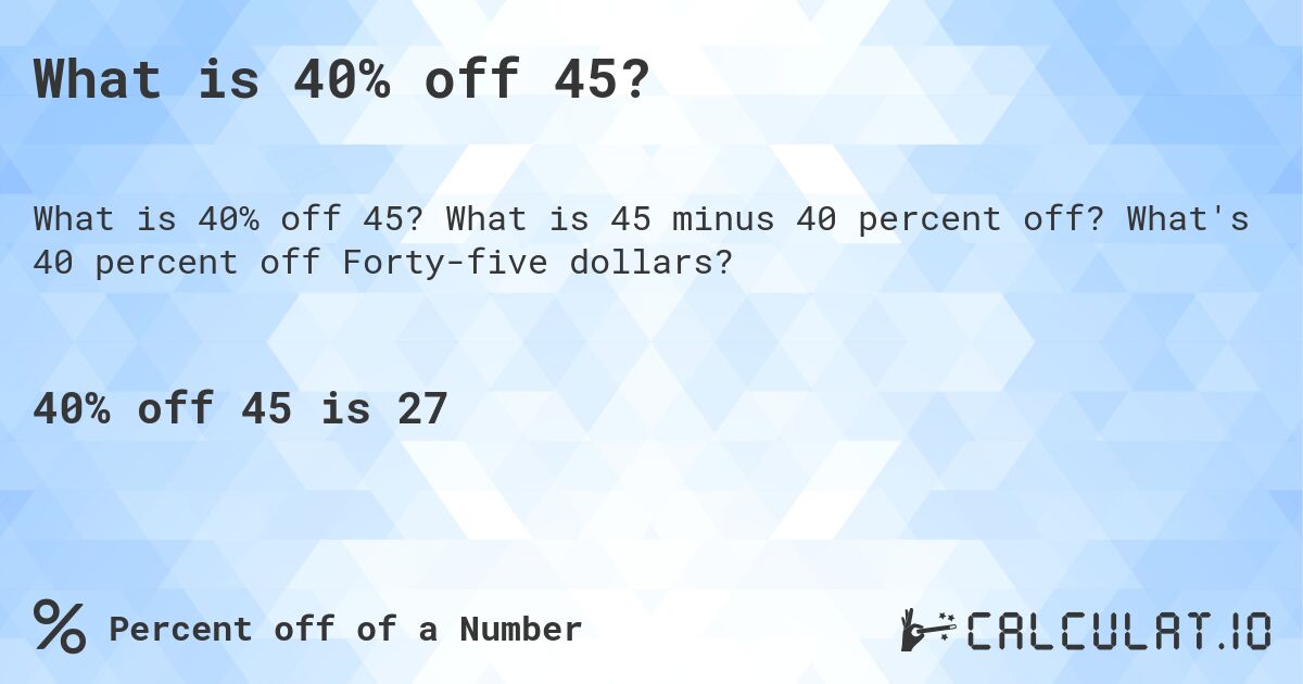 What is 40% off 45?. What is 45 minus 40 percent off? What's 40 percent off Forty-five dollars?