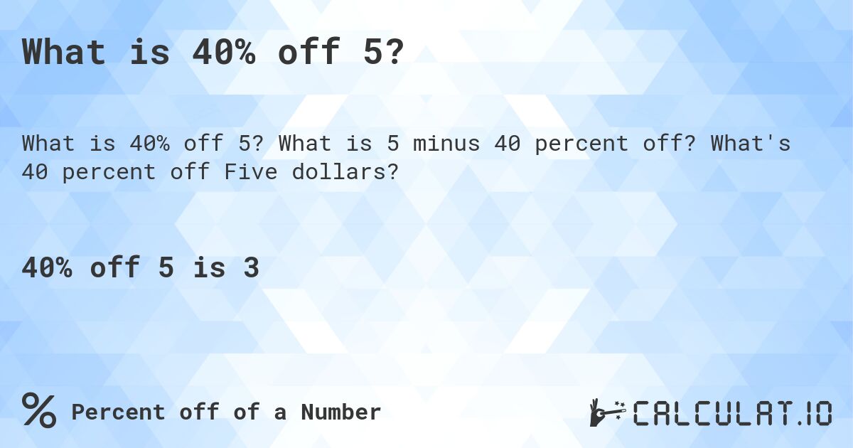 What is 40% off 5?. What is 5 minus 40 percent off? What's 40 percent off Five dollars?