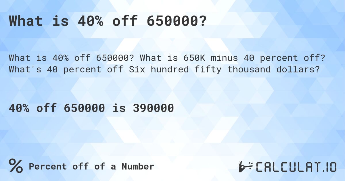 What is 40% off 650000?. What is 650K minus 40 percent off? What's 40 percent off Six hundred fifty thousand dollars?