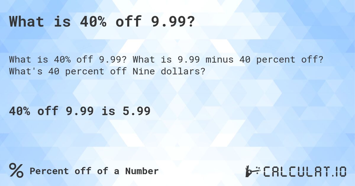 What is 40% off 9.99?. What is 9.99 minus 40 percent off? What's 40 percent off Nine dollars?