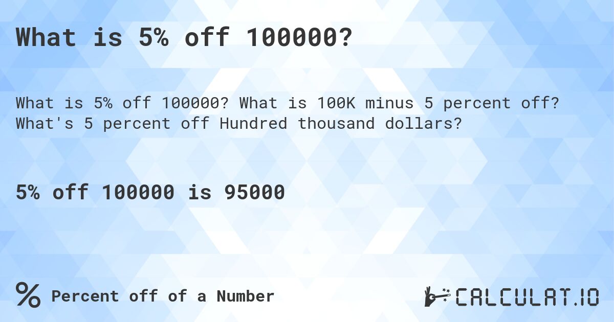 What is 5% off 100000?. What is 100K minus 5 percent off? What's 5 percent off Hundred thousand dollars?