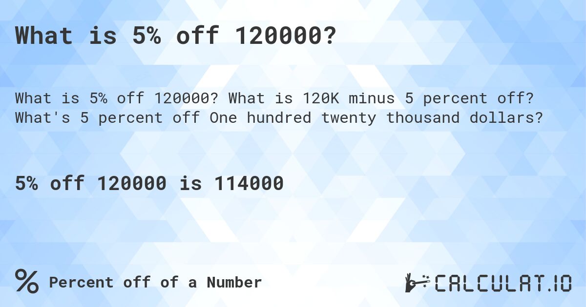 What is 5% off 120000?. What is 120K minus 5 percent off? What's 5 percent off One hundred twenty thousand dollars?