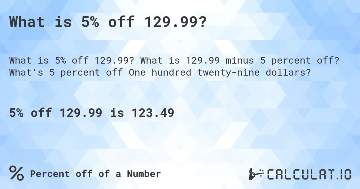 What is 5% off 129.99?. What is 129.99 minus 5 percent off? What's 5 percent off One hundred twenty-nine dollars?