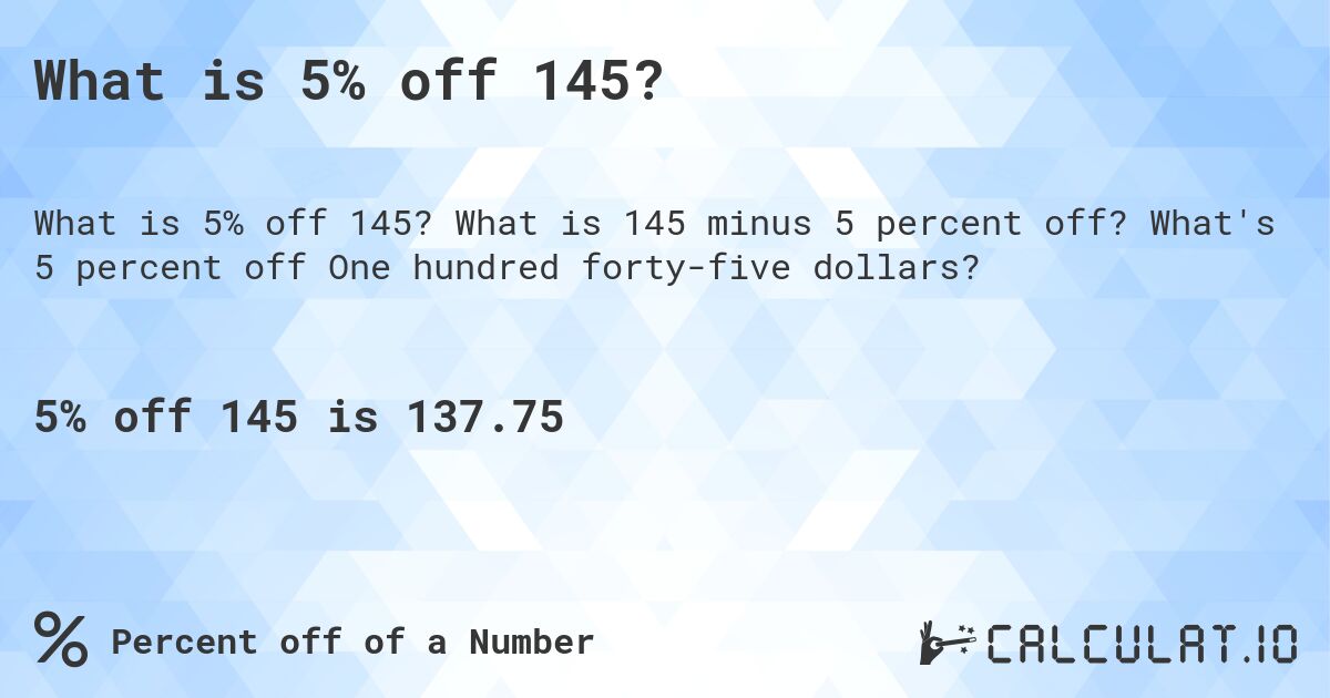 What is 5% off 145?. What is 145 minus 5 percent off? What's 5 percent off One hundred forty-five dollars?