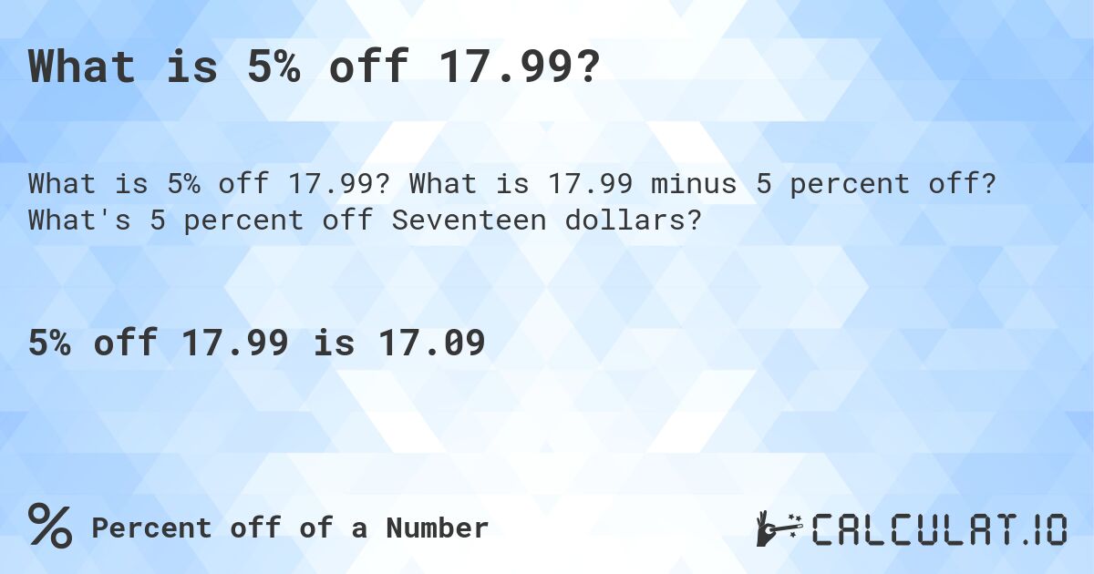 What is 5% off 17.99?. What is 17.99 minus 5 percent off? What's 5 percent off Seventeen dollars?