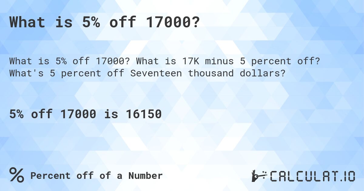 What is 5% off 17000?. What is 17K minus 5 percent off? What's 5 percent off Seventeen thousand dollars?