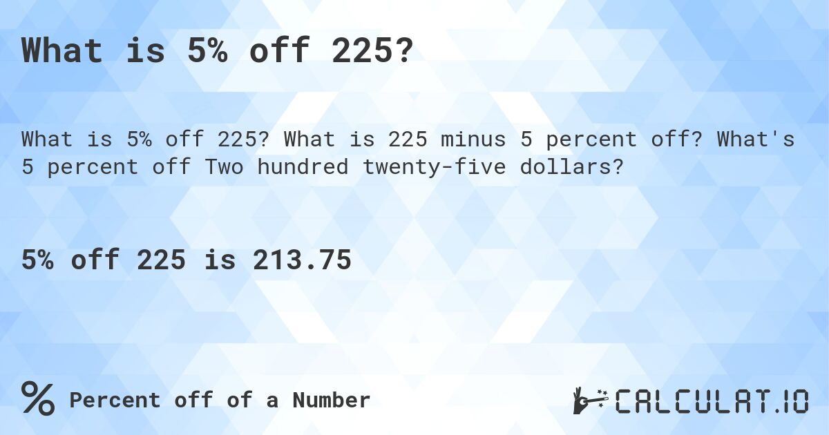 What is 5% off 225?. What is 225 minus 5 percent off? What's 5 percent off Two hundred twenty-five dollars?