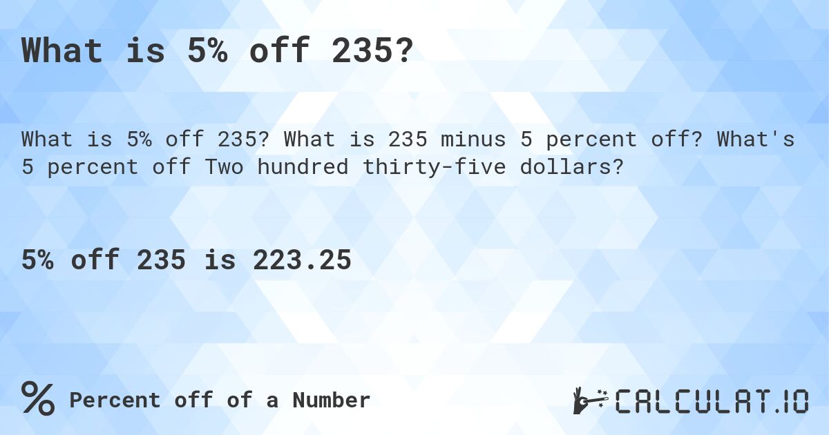 What is 5% off 235?. What is 235 minus 5 percent off? What's 5 percent off Two hundred thirty-five dollars?