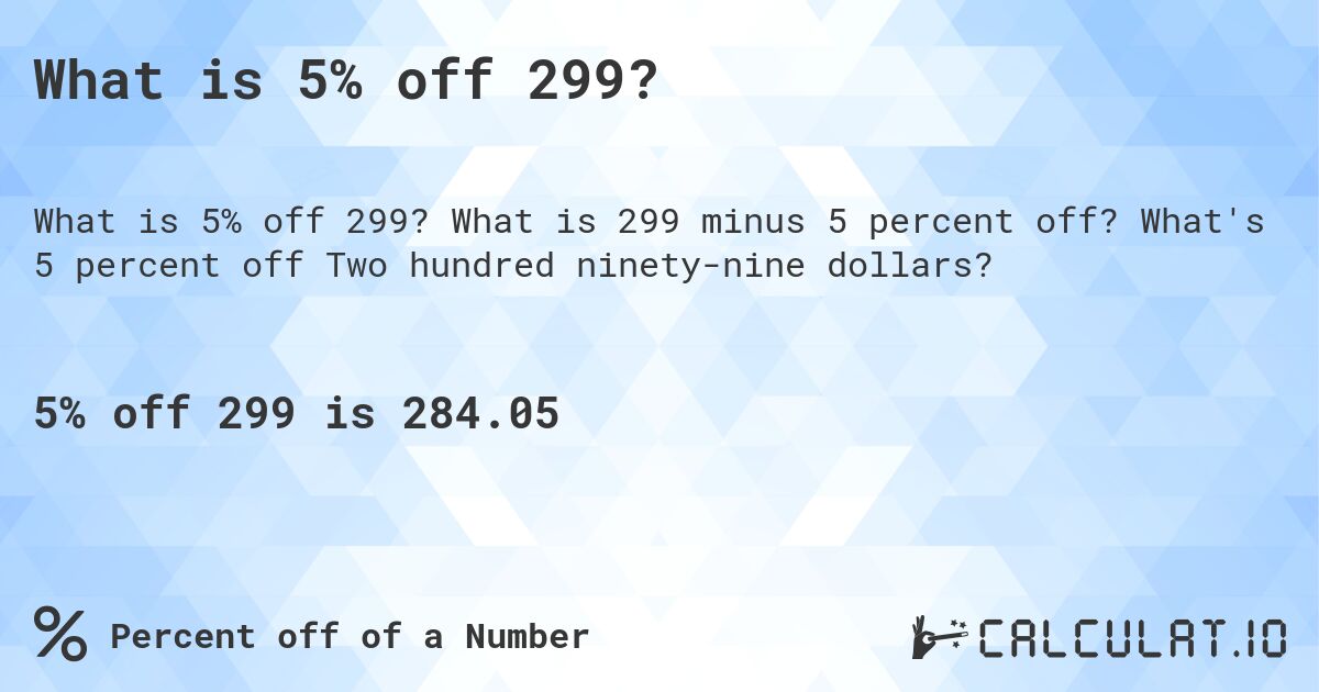 What is 5% off 299?. What is 299 minus 5 percent off? What's 5 percent off Two hundred ninety-nine dollars?