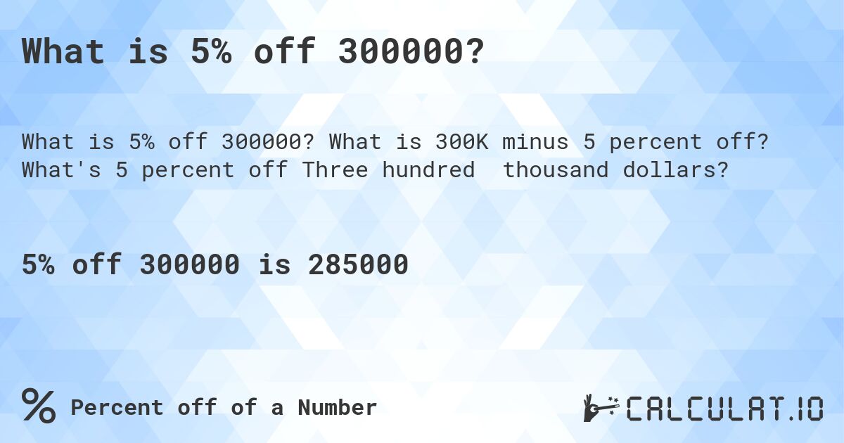 What is 5% off 300000?. What is 300K minus 5 percent off? What's 5 percent off Three hundred thousand dollars?