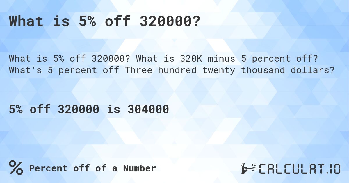 What is 5% off 320000?. What is 320K minus 5 percent off? What's 5 percent off Three hundred twenty thousand dollars?
