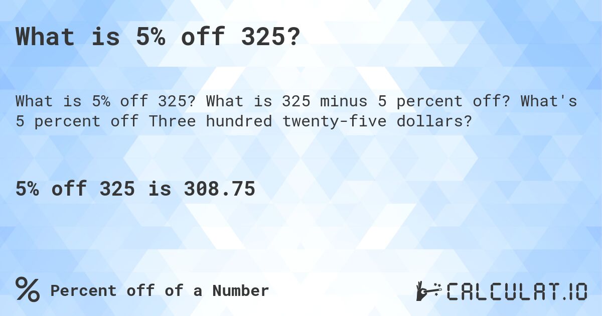 What is 5% off 325?. What is 325 minus 5 percent off? What's 5 percent off Three hundred twenty-five dollars?