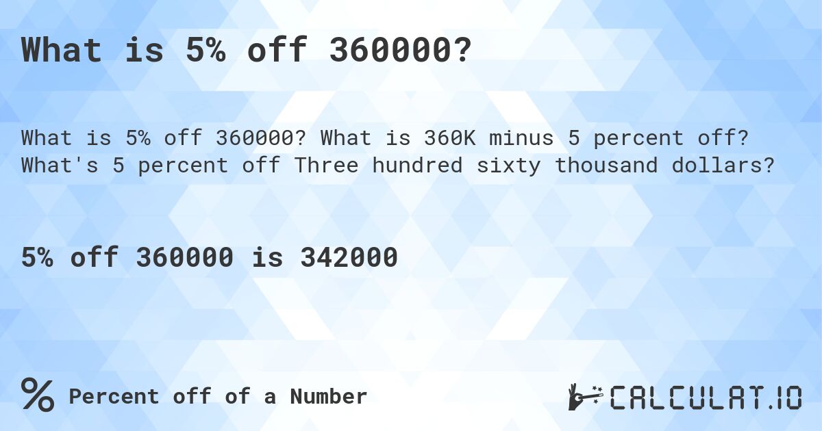What is 5% off 360000?. What is 360K minus 5 percent off? What's 5 percent off Three hundred sixty thousand dollars?
