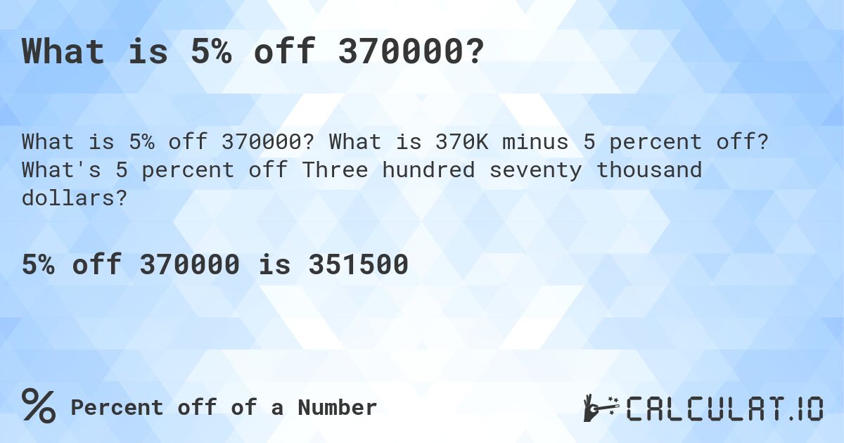 What is 5% off 370000?. What is 370K minus 5 percent off? What's 5 percent off Three hundred seventy thousand dollars?