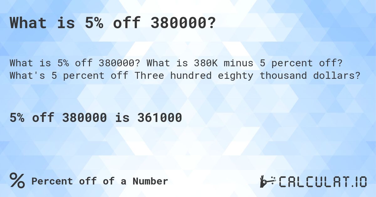 What is 5% off 380000?. What is 380K minus 5 percent off? What's 5 percent off Three hundred eighty thousand dollars?