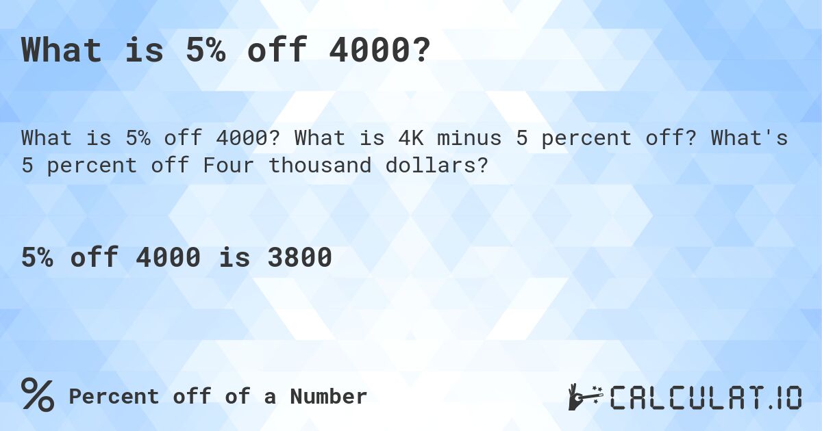 What is 5% off 4000?. What is 4K minus 5 percent off? What's 5 percent off Four thousand dollars?