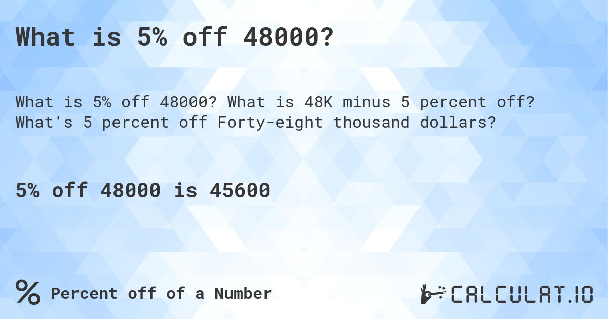 What is 5% off 48000?. What is 48K minus 5 percent off? What's 5 percent off Forty-eight thousand dollars?