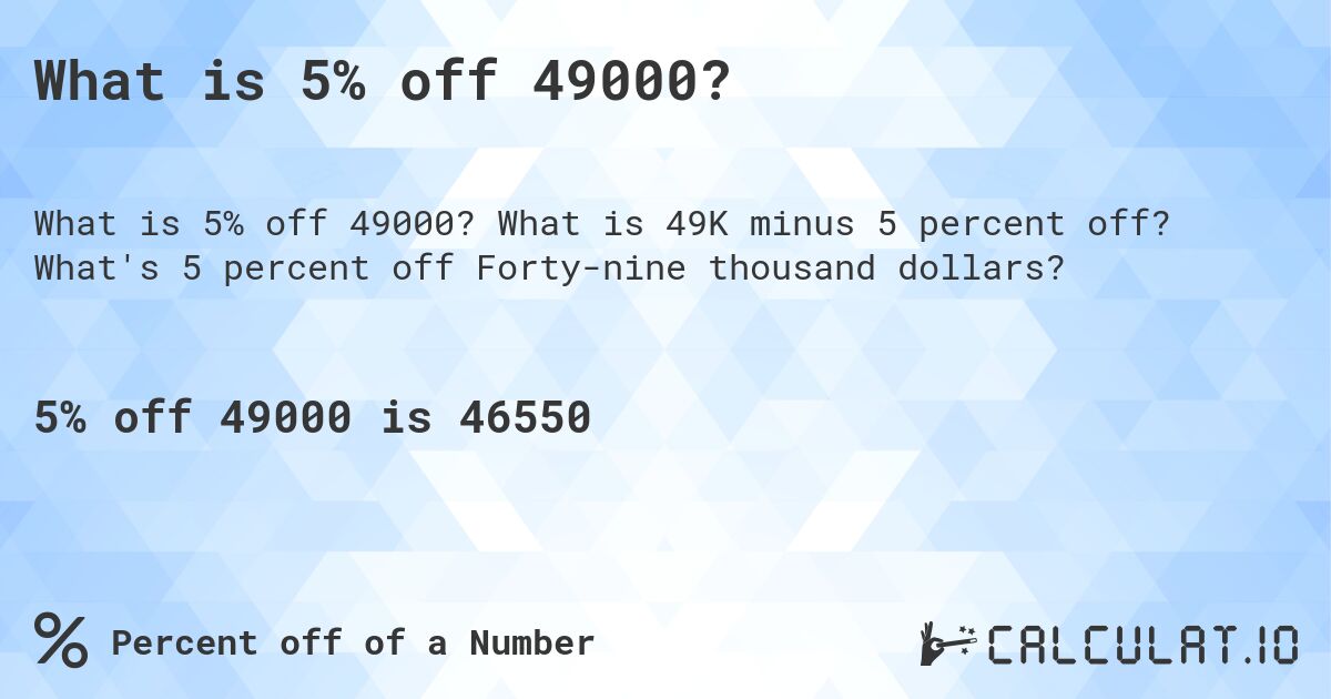 What is 5% off 49000?. What is 49K minus 5 percent off? What's 5 percent off Forty-nine thousand dollars?