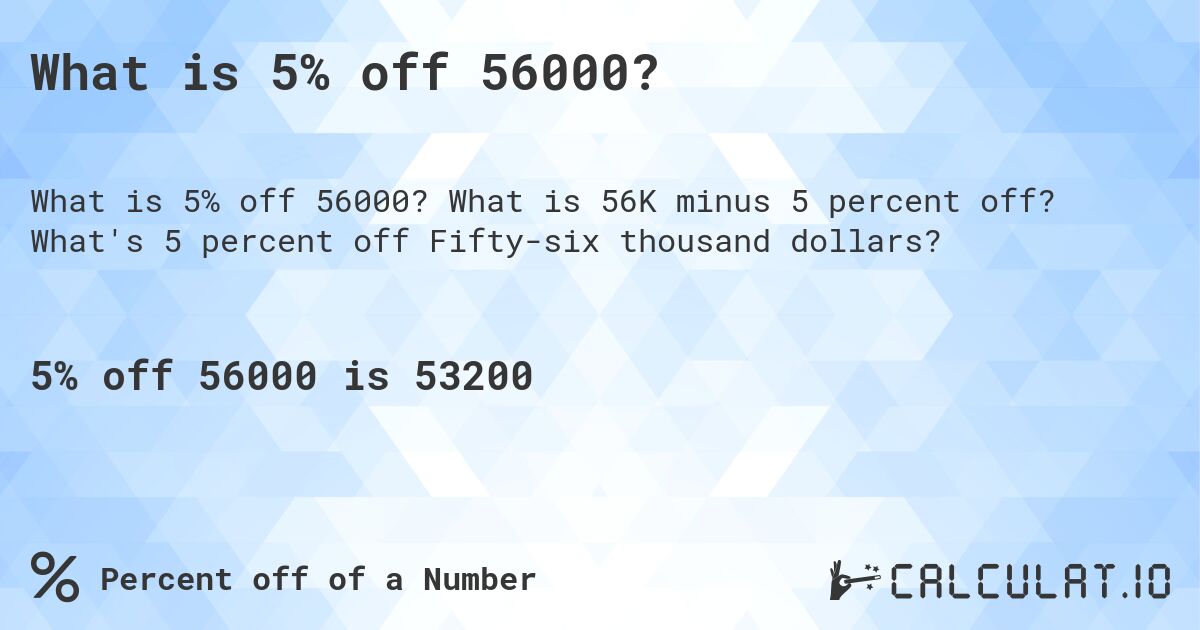 What is 5% off 56000?. What is 56K minus 5 percent off? What's 5 percent off Fifty-six thousand dollars?
