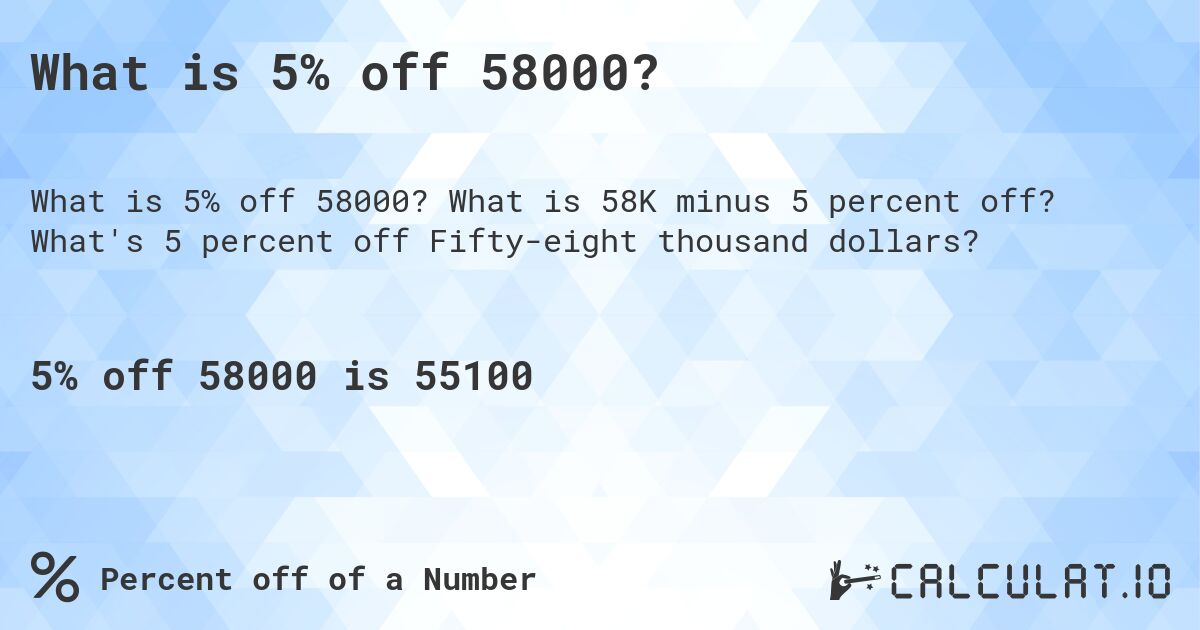 What is 5% off 58000?. What is 58K minus 5 percent off? What's 5 percent off Fifty-eight thousand dollars?