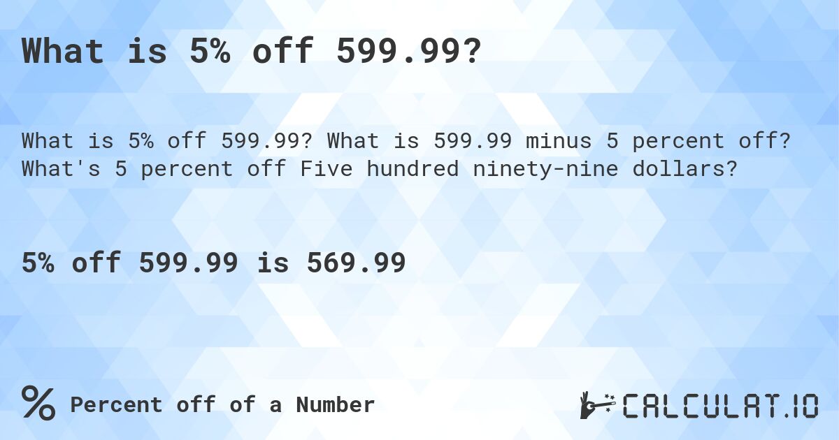 What is 5% off 599.99?. What is 599.99 minus 5 percent off? What's 5 percent off Five hundred ninety-nine dollars?