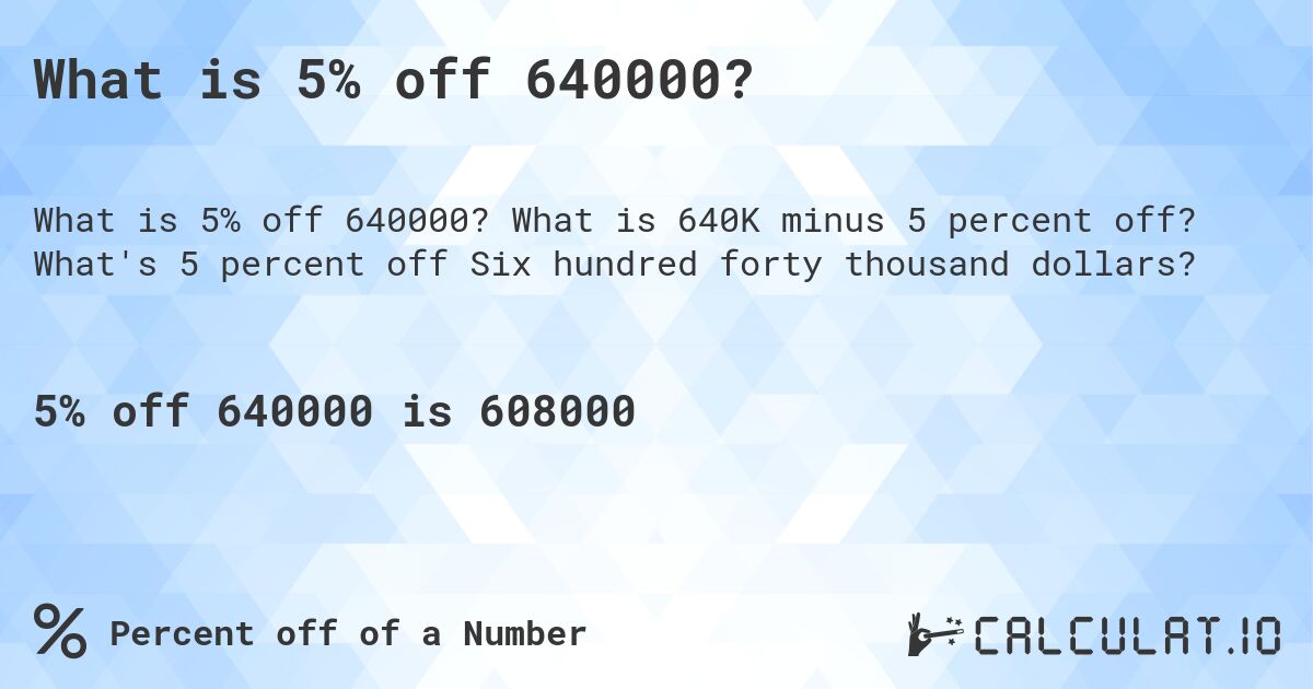 What is 5% off 640000?. What is 640K minus 5 percent off? What's 5 percent off Six hundred forty thousand dollars?
