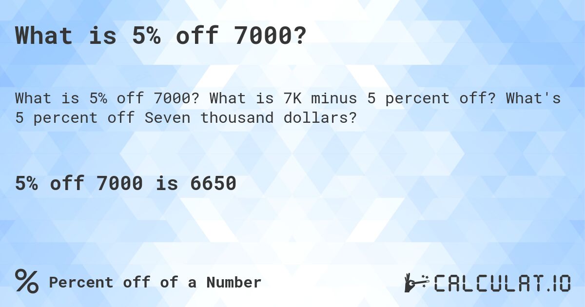 What is 5% off 7000?. What is 7K minus 5 percent off? What's 5 percent off Seven thousand dollars?