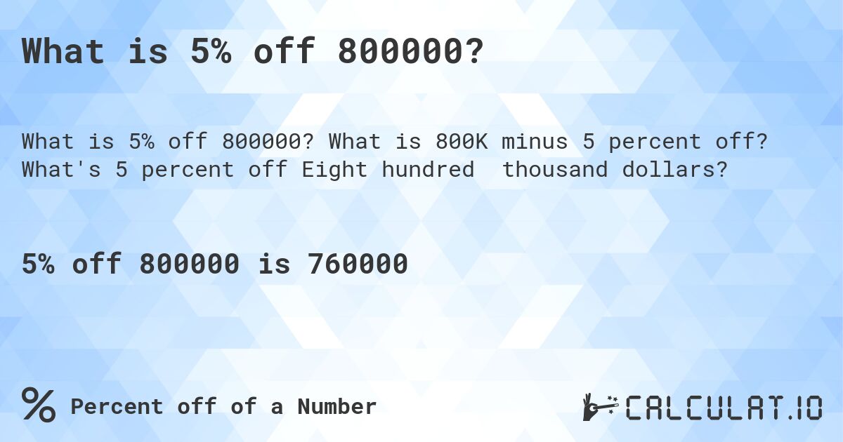 What is 5% off 800000?. What is 800K minus 5 percent off? What's 5 percent off Eight hundred thousand dollars?