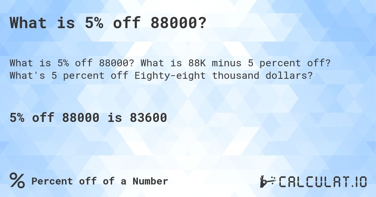 What is 5% off 88000?. What is 88K minus 5 percent off? What's 5 percent off Eighty-eight thousand dollars?