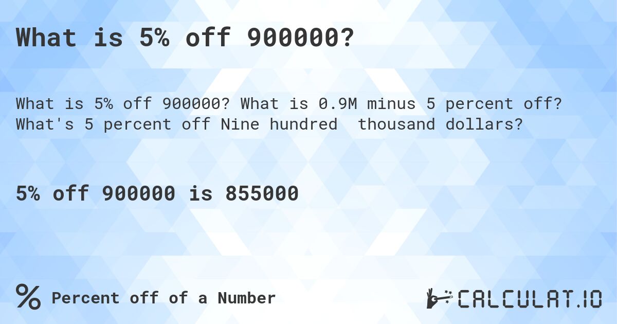 What is 5% off 900000?. What is 0.9M minus 5 percent off? What's 5 percent off Nine hundred thousand dollars?