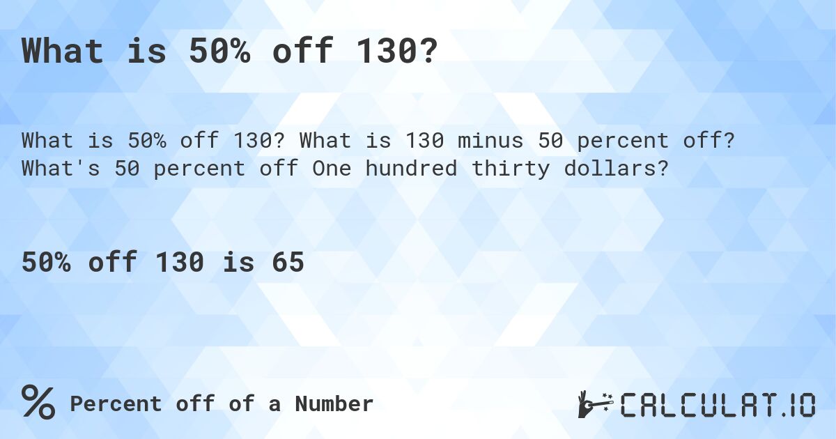 What is 50% off 130?. What is 130 minus 50 percent off? What's 50 percent off One hundred thirty dollars?